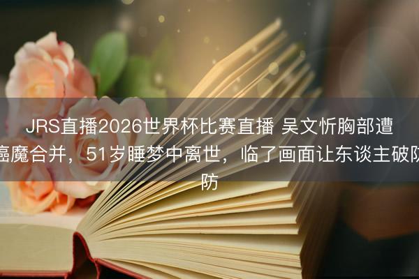 JRS直播2026世界杯比赛直播 吴文忻胸部遭癌魔合并,51岁睡梦中离世,临了画面让东谈主破防