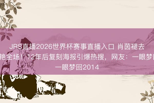 JRS直播2026世界杯赛事直播入口 肖茵褪去羽衣惊艳全场!12年后复刻海报引爆热搜,网友:一眼梦回2014
