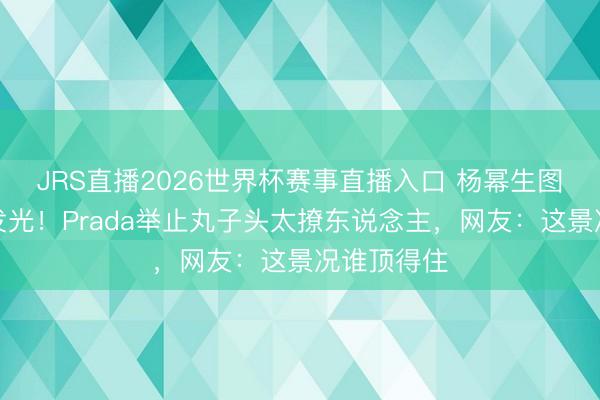 JRS直播2026世界杯赛事直播入口 杨幂生图皮肤白到发光!Prada举止丸子头太撩东说念主,网友:这景况谁顶得住