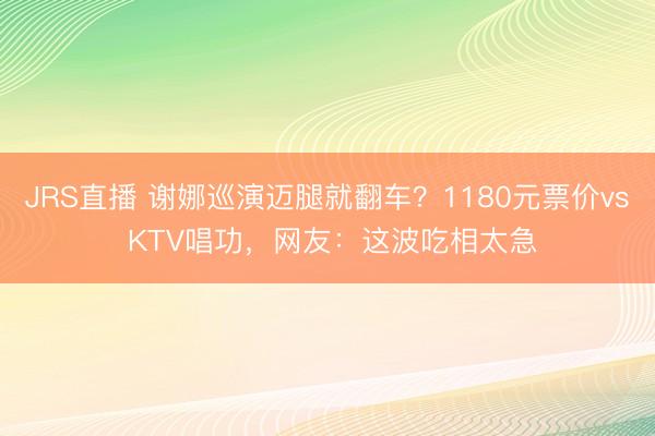 JRS直播 谢娜巡演迈腿就翻车?1180元票价vs KTV唱功,网友:这波吃相太急