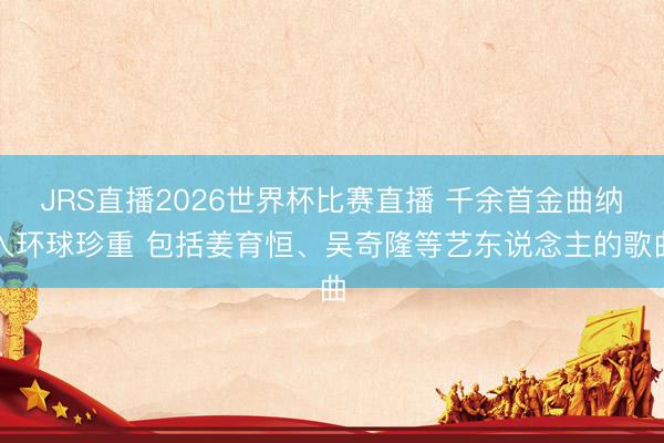 JRS直播2026世界杯比赛直播 千余首金曲纳入环球珍重 包括姜育恒、吴奇隆等艺东说念主的歌曲