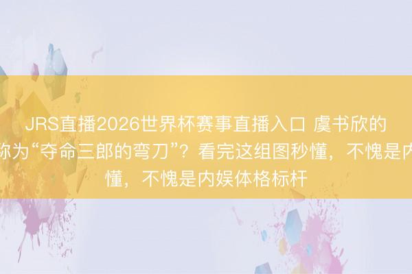 JRS直播2026世界杯赛事直播入口 虞书欣的腰为什么被称为“夺命三郎的弯刀”?看完这组图秒懂,不愧是内娱体格标杆