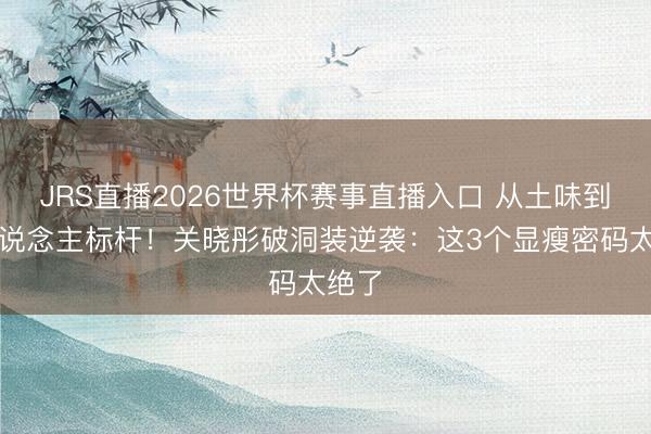 JRS直播2026世界杯赛事直播入口 从土味到潮东说念主标杆!关晓彤破洞装逆袭:这3个显瘦密码太绝了