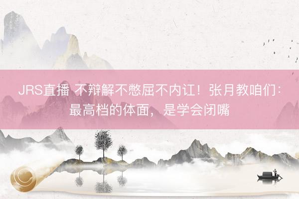 JRS直播 不辩解不憋屈不内讧!张月教咱们:最高档的体面,是学会闭嘴