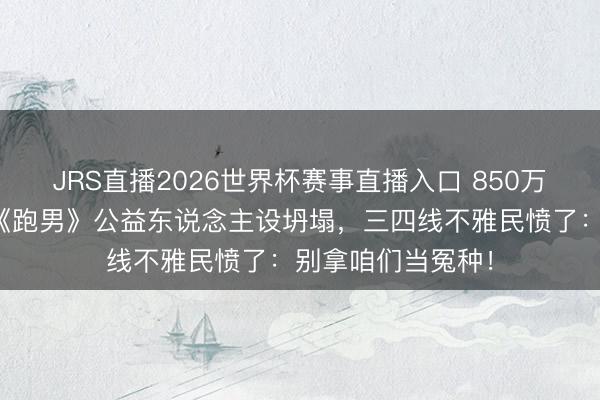 JRS直播2026世界杯赛事直播入口 850万文旅费汲水漂?《跑男》公益东说念主设坍塌,三四线不雅民愤了:别拿咱们当冤种!