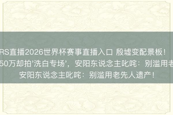 JRS直播2026世界杯赛事直播入口 殷墟变配景板!《跑男》收850万却拍'洗白专场',安阳东说念主叱咤:别滥用老先人遗产!