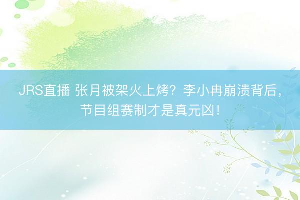 JRS直播 张月被架火上烤?李小冉崩溃背后,节目组赛制才是真元凶!