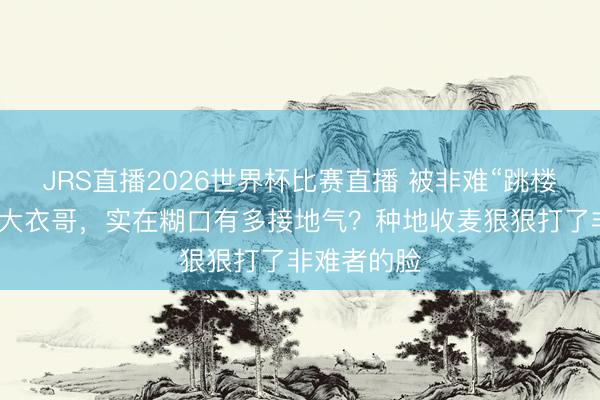 JRS直播2026世界杯比赛直播 被非难“跳楼身一火”的大衣哥,实在糊口有多接地气?种地收麦狠狠打了非难者的脸