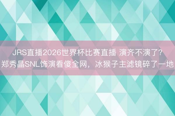 JRS直播2026世界杯比赛直播 演齐不演了?郑秀晶SNL饰演看傻全网,冰猴子主滤镜碎了一地