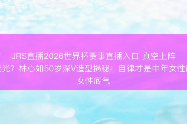 JRS直播2026世界杯赛事直播入口 真空上阵不走光?林心如50岁深V造型揭秘:自律才是中年女性底气