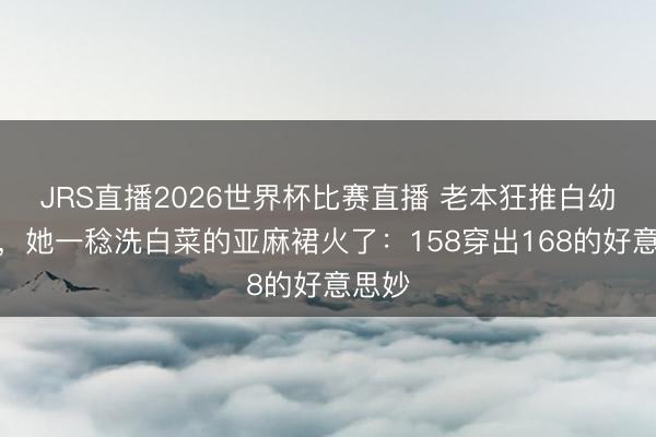 JRS直播2026世界杯比赛直播 老本狂推白幼瘦时,她一稔洗白菜的亚麻裙火了:158穿出168的好意思妙