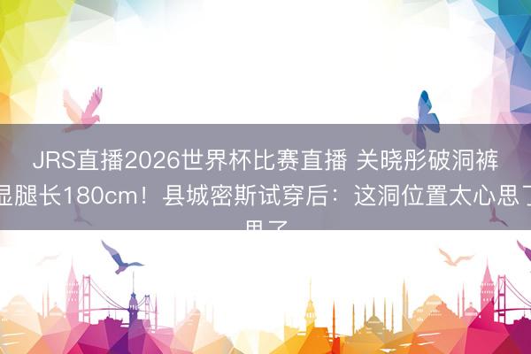 JRS直播2026世界杯比赛直播 关晓彤破洞裤显腿长180cm!县城密斯试穿后:这洞位置太心思了