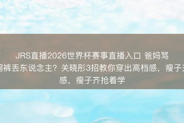 JRS直播2026世界杯赛事直播入口 爸妈骂我穿破洞裤丢东说念主?关晓彤3招教你穿出高档感,瘦子齐抢着学