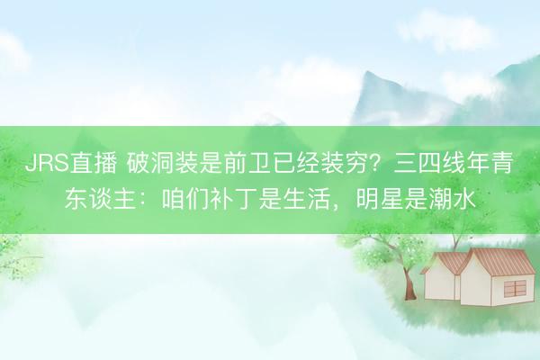 JRS直播 破洞装是前卫已经装穷？三四线年青东谈主：咱们补丁是生活，明星是潮水