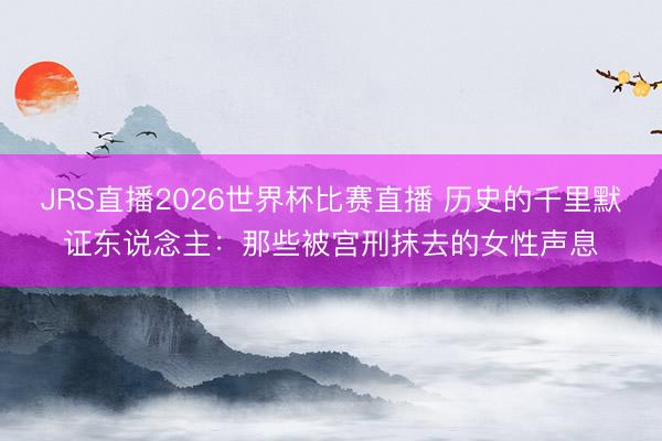 JRS直播2026世界杯比赛直播 历史的千里默证东说念主:那些被宫刑抹去的女性声息