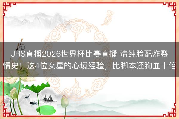 JRS直播2026世界杯比赛直播 清纯脸配炸裂情史!这4位女星的心境经验,比脚本还狗血十倍