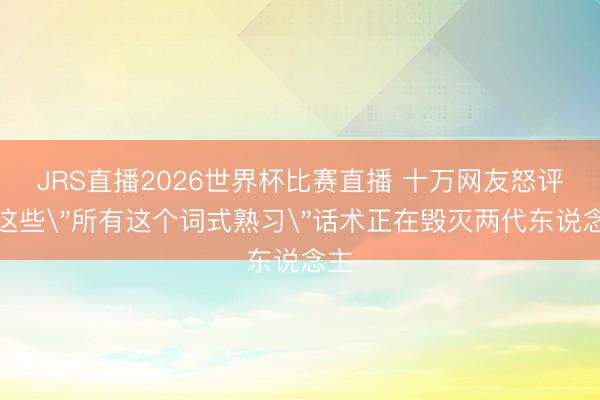 JRS直播2026世界杯比赛直播 十万网友怒评:这些