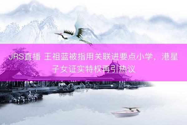 JRS直播 王祖蓝被指用关联进要点小学,港星子女证实特权再引热议
