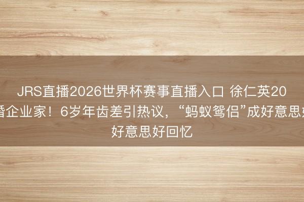 JRS直播2026世界杯赛事直播入口 徐仁英2026再婚企业家!6岁年齿差引热议,“蚂蚁鸳侣”成好意思好回忆