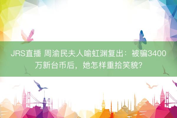 JRS直播 周渝民夫人喻虹渊复出：被骗3400万新台币后，她怎样重拾笑貌？
