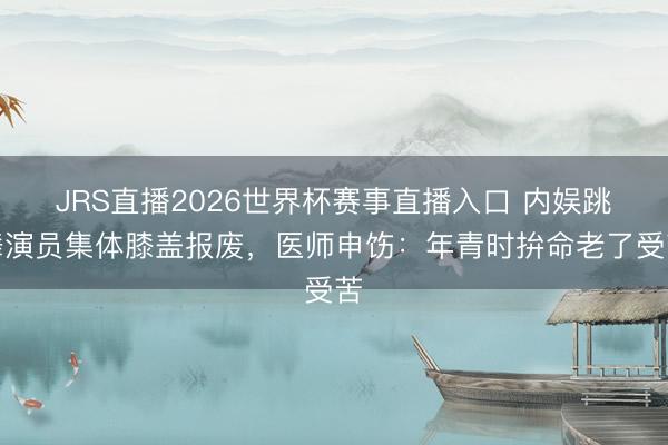 JRS直播2026世界杯赛事直播入口 内娱跳舞演员集体膝盖报废,医师申饬:年青时拚命老了受苦