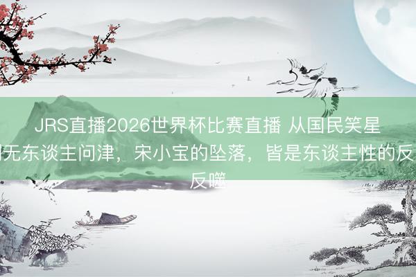 JRS直播2026世界杯比赛直播 从国民笑星到无东谈主问津,宋小宝的坠落,皆是东谈主性的反噬