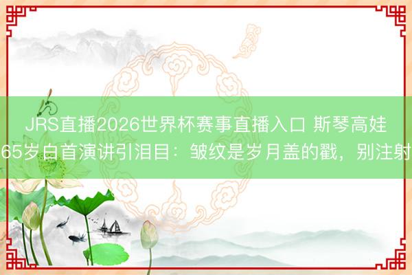 JRS直播2026世界杯赛事直播入口 斯琴高娃65岁白首演讲引泪目:皱纹是岁月盖的戳,别注射