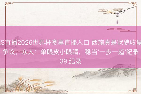 JRS直播2026世界杯赛事直播入口 西施真是状貌收复引争议,众人:单眼皮小眼睛,稳当'一步一趋'纪录