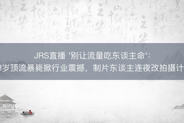 JRS直播 '别让流量吃东谈主命':33岁顶流暴毙掀行业震撼,制片东谈主连夜改拍摄计较