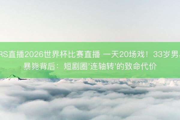 JRS直播2026世界杯比赛直播 一天20场戏!33岁男星暴毙背后:短剧圈'连轴转'的致命代价