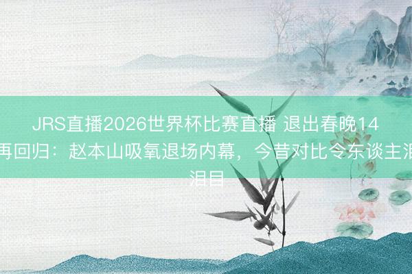 JRS直播2026世界杯比赛直播 退出春晚14年再回归:赵本山吸氧退场内幕,今昔对比令东谈主泪目