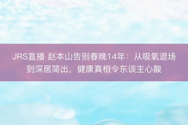 JRS直播 赵本山告别春晚14年:从吸氧退场到深居简出,健康真相令东谈主心酸