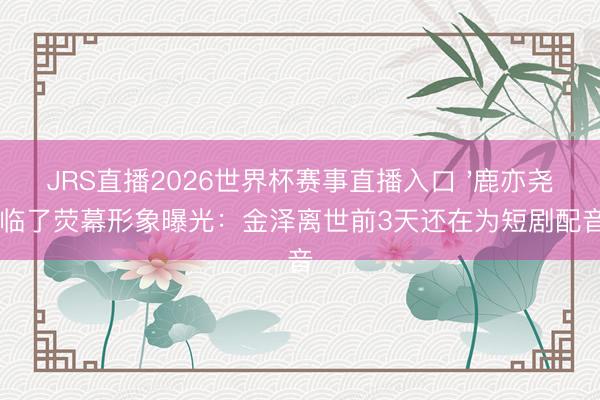 JRS直播2026世界杯赛事直播入口 '鹿亦尧'临了荧幕形象曝光:金泽离世前3天还在为短剧配音