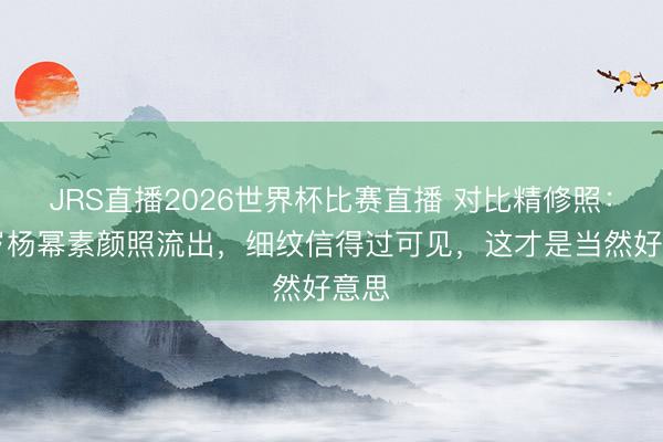 JRS直播2026世界杯比赛直播 对比精修照:42岁杨幂素颜照流出,细纹信得过可见,这才是当然好意思