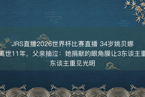 JRS直播2026世界杯比赛直播 34岁姚贝娜乳腺癌离世11年,父亲抽泣:她捐献的眼角膜让3东谈主重见光明
