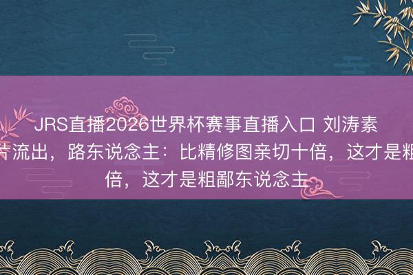 JRS直播2026世界杯赛事直播入口 刘涛素颜逛超市相片流出,路东说念主:比精修图亲切十倍,这才是粗鄙东说念主
