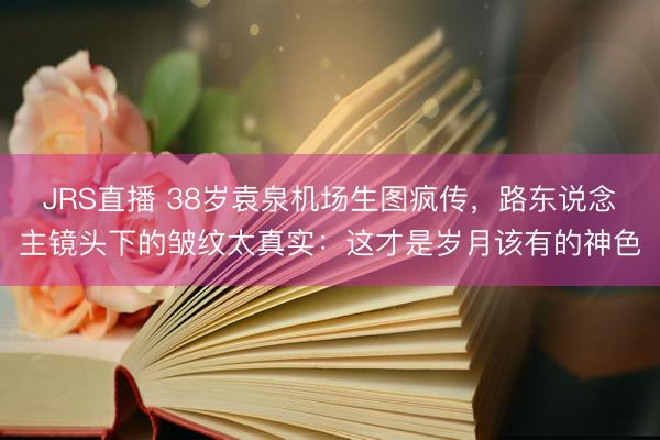 JRS直播 38岁袁泉机场生图疯传,路东说念主镜头下的皱纹太真实:这才是岁月该有的神色