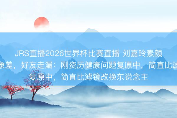 JRS直播2026世界杯比赛直播 刘嘉玲素颜现身慈善晚宴景象差，好友走漏：刚资历健康问题复原中，简直比滤镜改换东说念主