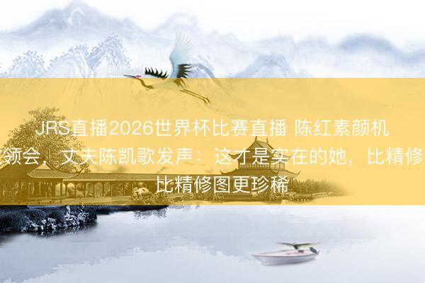 JRS直播2026世界杯比赛直播 陈红素颜机场照细纹领会，丈夫陈凯歌发声：这才是实在的她，比精修图更珍稀