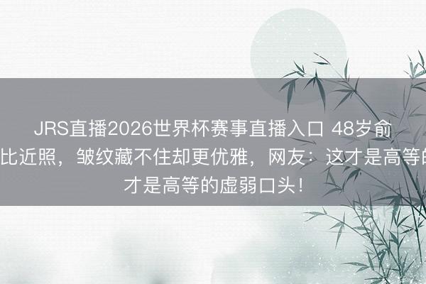 JRS直播2026世界杯赛事直播入口 48岁俞飞鸿旧照对比近照，皱纹藏不住却更优雅，网友：这才是高等的虚弱口头！