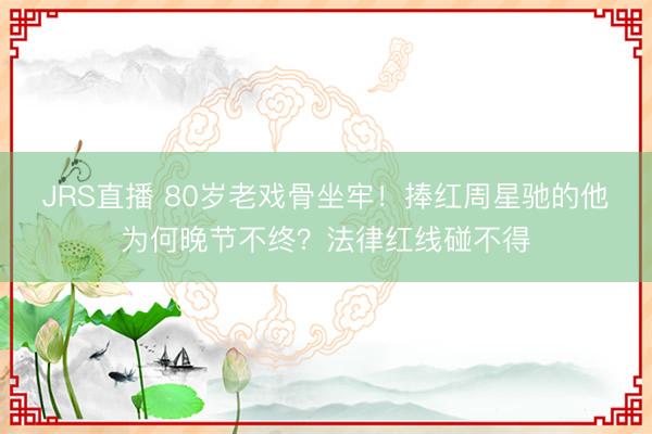 JRS直播 80岁老戏骨坐牢!捧红周星驰的他为何晚节不终?法律红线碰不得