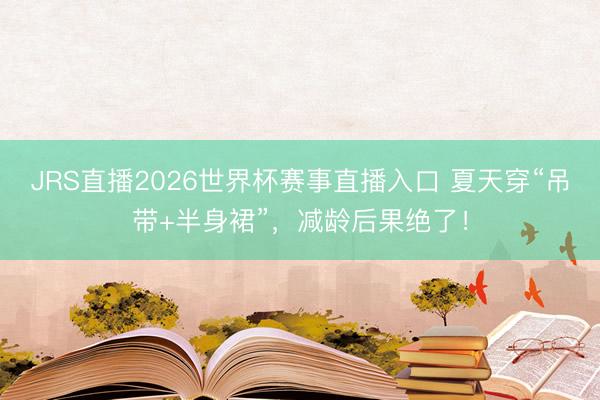 JRS直播2026世界杯赛事直播入口 夏天穿“吊带+半身裙”,减龄后果绝了!
