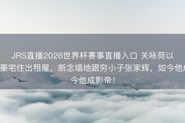 JRS直播2026世界杯赛事直播入口 关咏荷以前毁掉豪宅住出租屋,断念塌地跟穷小子张家辉,如今他成影帝!