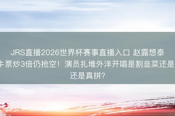 JRS直播2026世界杯赛事直播入口 赵露想泰国黄牛票炒3倍仍抢空!演员扎堆外洋开唱是割韭菜还是真拼?