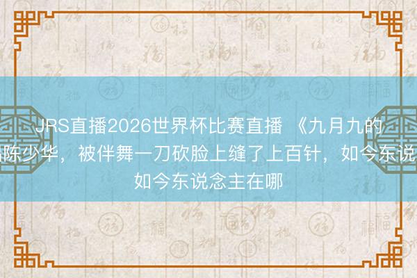 JRS直播2026世界杯比赛直播 《九月九的酒》原唱陈少华,被伴舞一刀砍脸上缝了上百针,如今东说念主在哪