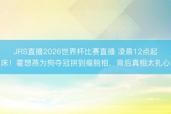 JRS直播2026世界杯比赛直播 凌晨12点起床!霍想燕为狗夺冠拼到瘦脱相,背后真相太扎心
