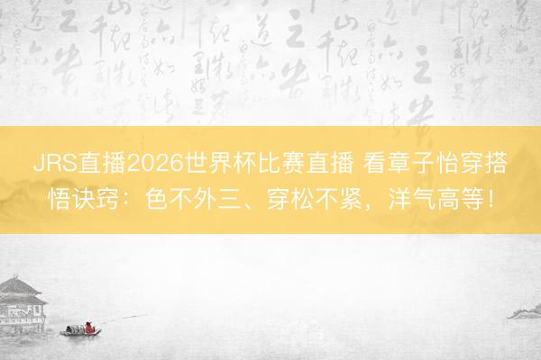 JRS直播2026世界杯比赛直播 看章子怡穿搭悟诀窍:色不外三、穿松不紧,洋气高等!