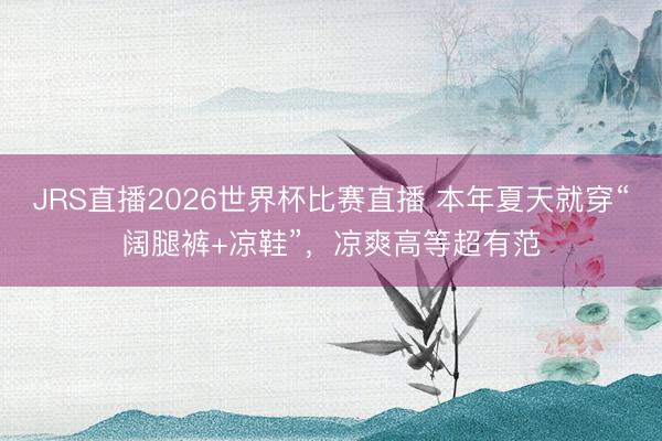 JRS直播2026世界杯比赛直播 本年夏天就穿“阔腿裤+凉鞋”,凉爽高等超有范