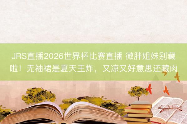 JRS直播2026世界杯比赛直播 微胖姐妹别藏啦!无袖裙是夏天王炸,又凉又好意思还藏肉