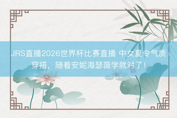 JRS直播2026世界杯比赛直播 中女夏令气质穿搭,随着安妮海瑟薇学就对了!
